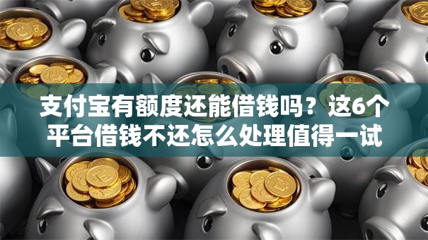 支付宝有额度还能借钱吗？这6个平台借钱不还怎么处理值得一试