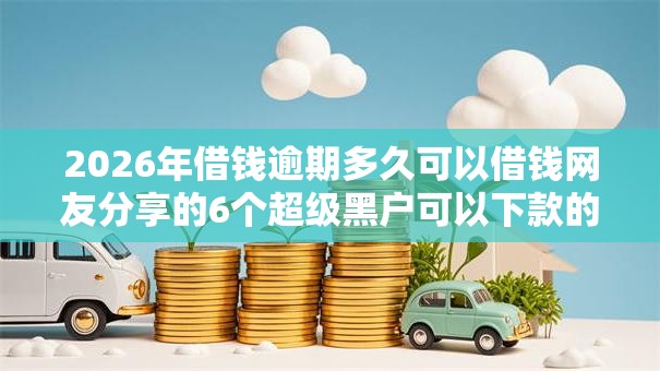 2026年借钱逾期多久可以借钱网友分享的6个超级黑户可以下款的口子我觉得不错! 2026年借钱逾期多久可以借钱网友分享的6个超级黑户可以下款的口子我觉得不错!