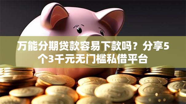 万能分期贷款容易下款吗?分享5个3千元无门槛私借平台 万能分期贷款容易下款吗?分享5个3千元无门槛私借平台