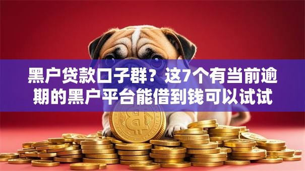 黑户贷款口子群？这7个有当前逾期的黑户平台能借到钱可以试试