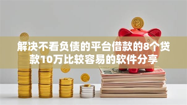 解决不看负债的平台借款的8个贷款10万比较容易的软件分享 解决不看负债的平台借款的8个贷款10万比较容易的软件分享