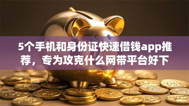 5个手机和身份证快速借钱app推荐,专为攻克什么网带平台好下款难题 5个手机和身份证快速借钱app推荐,专为攻克什么网带平台好下款难题