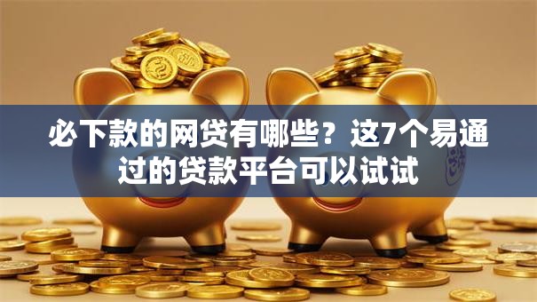 必下款的网贷有哪些?这7个易通过的贷款平台可以试试 必下款的网贷有哪些?这7个易通过的贷款平台可以试试