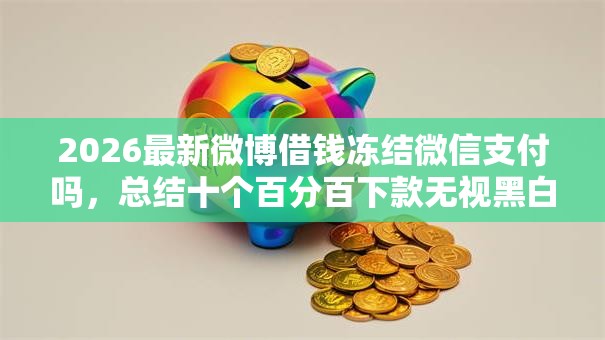 2026最新微博借钱冻结微信支付吗,总结十个百分百下款无视黑白户网贷口子! 2026最新微博借钱冻结微信支付吗,总结十个百分百下款无视黑白户网贷口子!