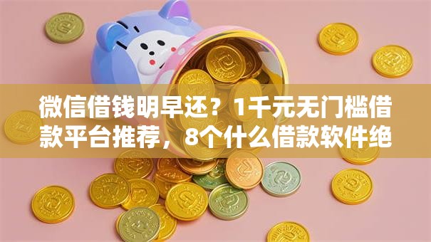 微信借钱明早还?1千元无门槛借款平台推荐,8个什么借款软件绝对能借到钱盘点 微信借钱明早还?1千元无门槛借款平台推荐,8个什么借款软件绝对能借到钱盘点