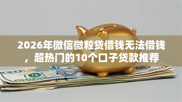 2026年微信微粒贷借钱无法借钱，超热门的10个口子贷款推荐