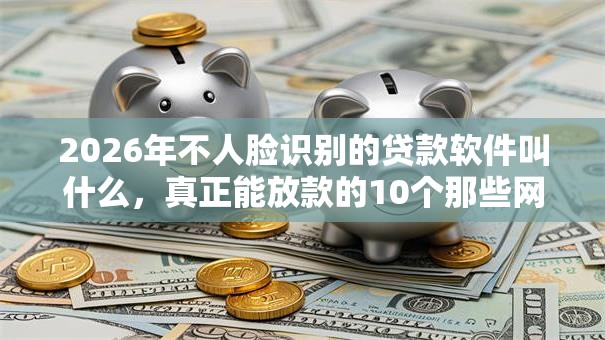 2026年不人脸识别的贷款软件叫什么,真正能放款的10个那些网贷平台不上征信推荐 2026年不人脸识别的贷款软件叫什么,真正能放款的10个那些网贷平台不上征信推荐