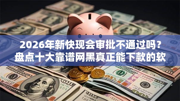 2026年新快现会审批不通过吗？盘点十大靠谱网黑真正能下款的软件