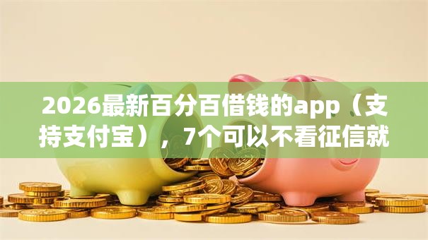 2026最新百分百借钱的app(支持支付宝),7个可以不看征信就能下款的口子无私分享 2026最新百分百借钱的app(支持支付宝),7个可以不看征信就能下款的口子无私分享