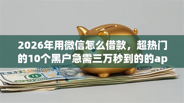 2026年用微信怎么借款，超热门的10个黑户急需三万秒到的的app推荐