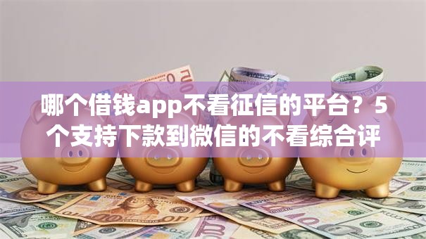 哪个借钱app不看征信的平台？5个支持下款到微信的不看综合评分的网贷百分百下款口子