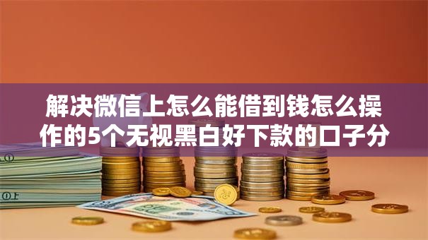 解决微信上怎么能借到钱怎么操作的5个无视黑白好下款的口子分享