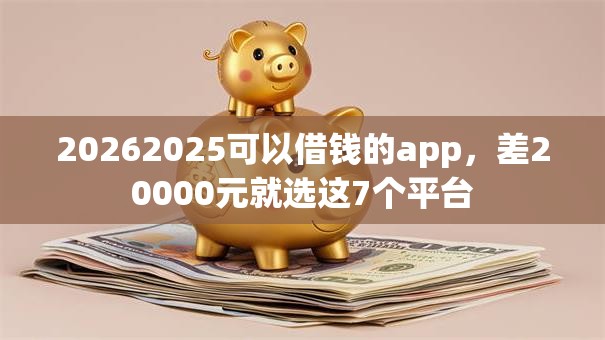 20262025可以借钱的app，差20000元就选这7个平台