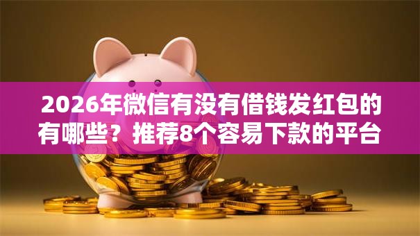 2026年微信有没有借钱发红包的有哪些？推荐8个容易下款的平台