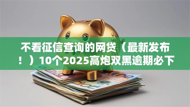 不看征信查询的网贷(最新发布!)10个2025高炮双黑逾期必下款口子 不看征信查询的网贷(最新发布!)10个2025高炮双黑逾期必下款口子