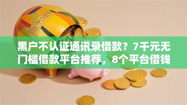 黑户不认证通讯录借款？7千元无门槛借款平台推荐，8个平台借钱不上征信盘点