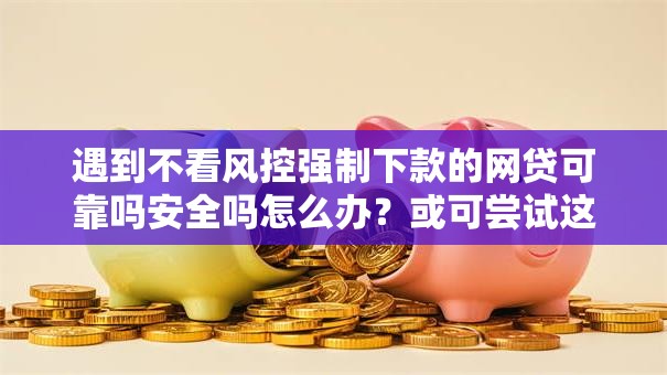 遇到不看风控强制下款的网贷可靠吗安全吗怎么办?或可尝试这8个无视负债快速下款长期网贷的软件 遇到不看风控强制下款的网贷可靠吗安全吗怎么办?或可尝试这8个无视负债快速下款长期网贷的软件