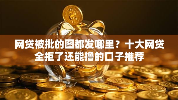 网贷被批的图都发哪里?十大网贷全拒了还能撸的口子推荐 网贷被批的图都发哪里?十大网贷全拒了还能撸的口子推荐