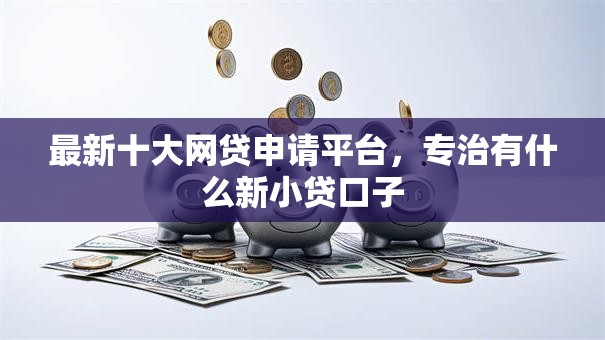 最新十大网贷申请平台,专治有什么新小贷口子 最新十大网贷申请平台,专治有什么新小贷口子