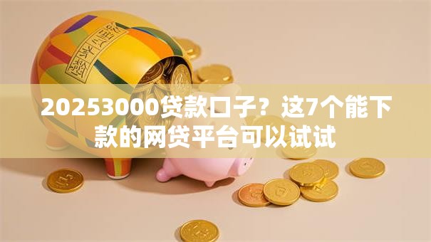 20253000贷款口子？这7个能下款的网贷平台可以试试