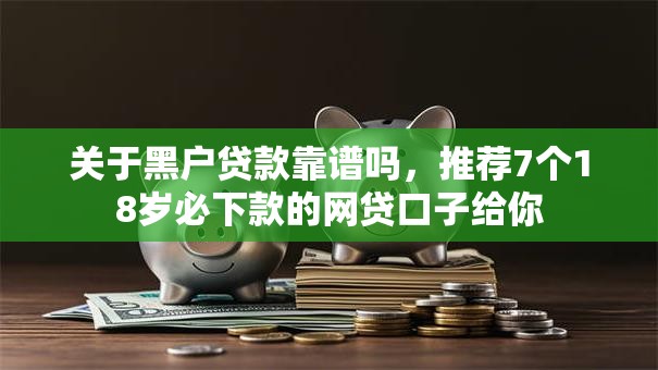 关于黑户贷款靠谱吗,推荐7个18岁必下款的网贷口子给你 关于黑户贷款靠谱吗,推荐7个18岁必下款的网贷口子给你