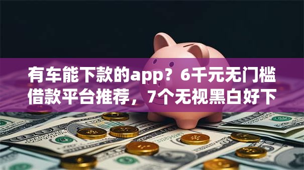 有车能下款的app？6千元无门槛借款平台推荐，7个无视黑白好下款的口子盘点