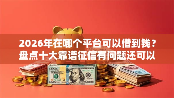 2026年在哪个平台可以借到钱?盘点十大靠谱征信有问题还可以借钱出来的平台 2026年在哪个平台可以借到钱?盘点十大靠谱征信有问题还可以借钱出来的平台