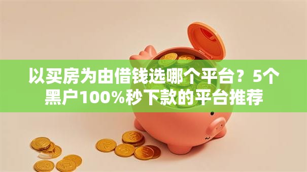 以买房为由借钱选哪个平台？5个黑户100%秒下款的平台推荐