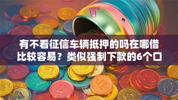有不看征信车辆抵押的吗在哪借比较容易？类似强制下款的6个口子参考