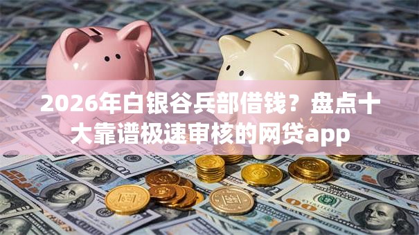 2026年白银谷兵部借钱?盘点十大靠谱极速审核的网贷app 2026年白银谷兵部借钱?盘点十大靠谱极速审核的网贷app
