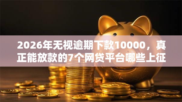 2026年无视逾期下款10000，真正能放款的7个网贷平台哪些上征信推荐