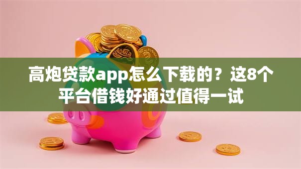 高炮贷款app怎么下载的?这8个平台借钱好通过值得一试 高炮贷款app怎么下载的?这8个平台借钱好通过值得一试