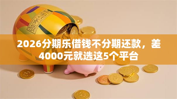 2026分期乐借钱不分期还款，差4000元就选这5个平台