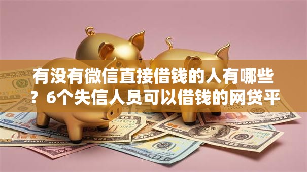 有没有微信直接借钱的人有哪些?6个失信人员可以借钱的网贷平台推荐给你 有没有微信直接借钱的人有哪些?6个失信人员可以借钱的网贷平台推荐给你