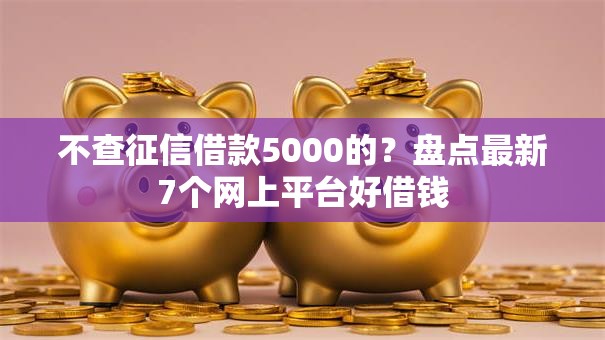 不查征信借款5000的?盘点最新7个网上平台好借钱 不查征信借款5000的?盘点最新7个网上平台好借钱