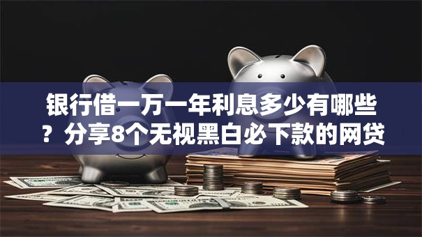 银行借一万一年利息多少有哪些?分享8个无视黑白必下款的网贷口子 银行借一万一年利息多少有哪些?分享8个无视黑白必下款的网贷口子