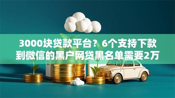 3000块贷款平台？6个支持下款到微信的黑户网贷黑名单需要2万能借款平台