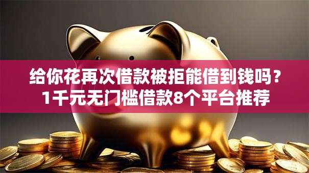 给你花再次借款被拒能借到钱吗？1千元无门槛借款8个平台推荐