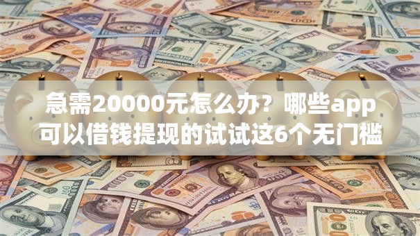 急需20000元怎么办?哪些app可以借钱提现的试试这6个无门槛平台 急需20000元怎么办?哪些app可以借钱提现的试试这6个无门槛平台