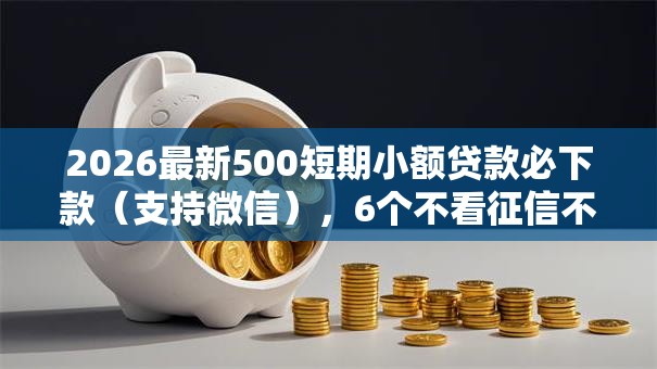 2026最新500短期小额贷款必下款（支持微信），6个不看征信不看逾期的借钱平台无私分享