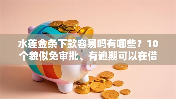 水莲金条下款容易吗有哪些？10个貌似免审批、有逾期可以在借款平台借钱合集