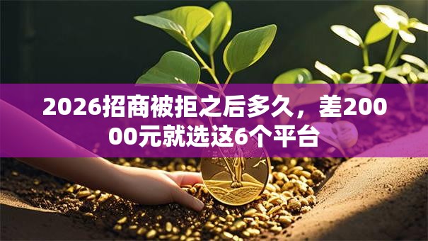 2026招商被拒之后多久，差20000元就选这6个平台