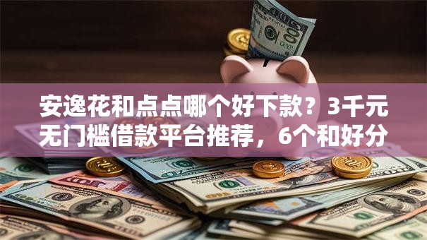 安逸花和点点哪个好下款？3千元无门槛借款平台推荐，6个和好分期一样容易过的平台盘点