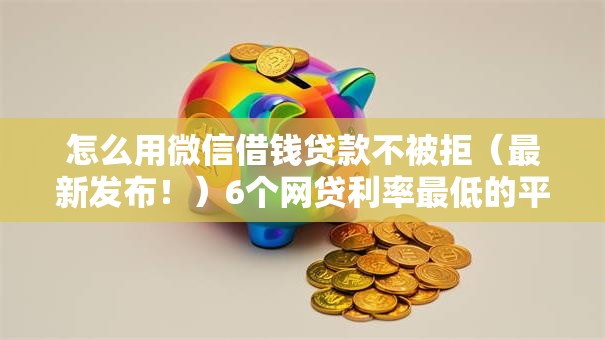 怎么用微信借钱贷款不被拒（最新发布！）6个网贷利率最低的平台