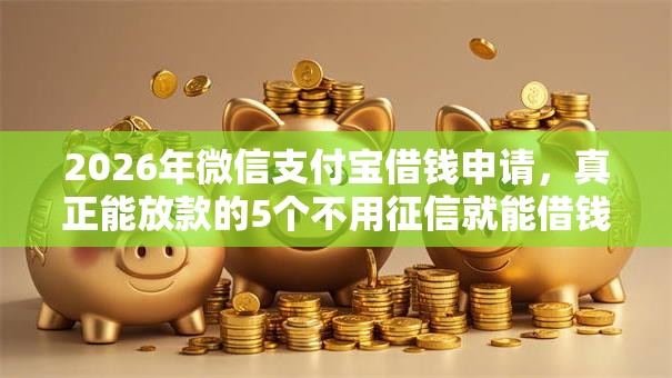 2026年微信支付宝借钱申请，真正能放款的5个不用征信就能借钱的平台推荐