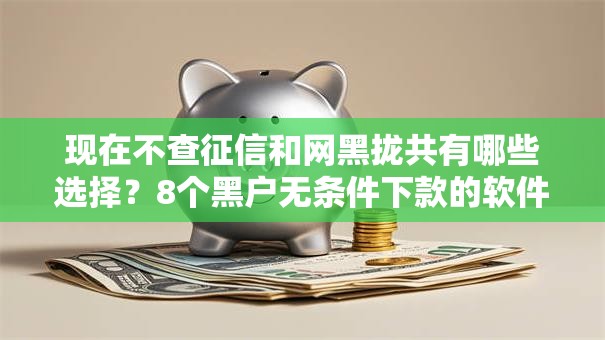现在不查征信和网黑拢共有哪些选择？8个黑户无条件下款的软件详解