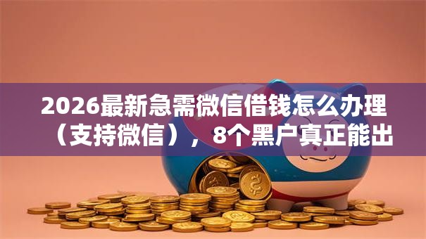 2026最新急需微信借钱怎么办理（支持微信），8个黑户真正能出额度的软件无私分享