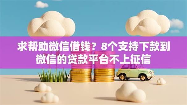 求帮助微信借钱？8个支持下款到微信的贷款平台不上征信