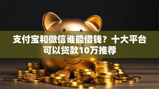支付宝和微信谁能借钱？十大平台可以贷款10万推荐