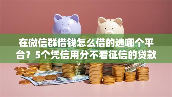 在微信群借钱怎么借的选哪个平台？5个凭信用分不看征信的贷款平台推荐